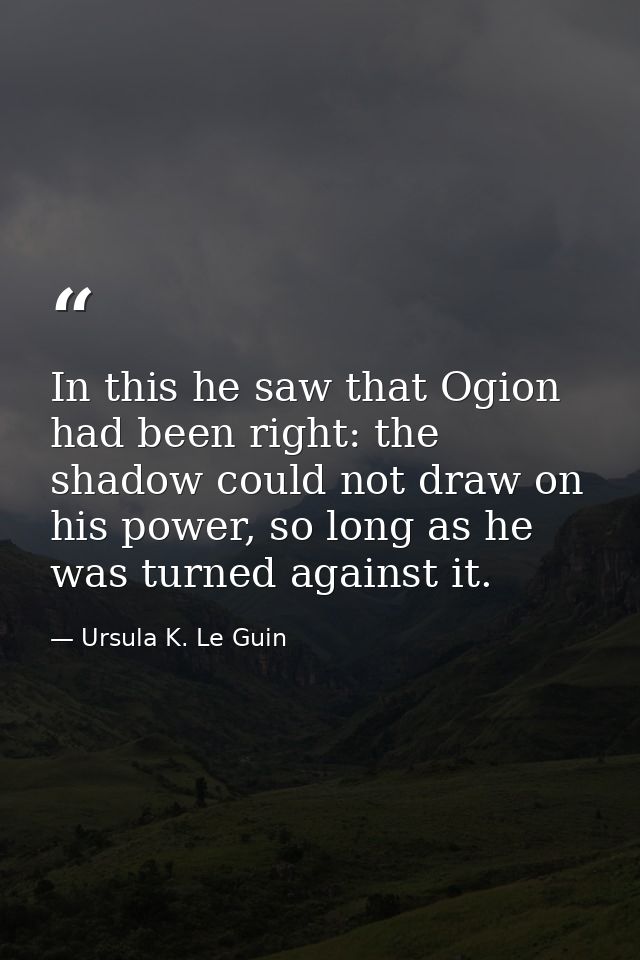 In this he saw that Ogion had been right: the shadow could not draw on his power, so long as he was turned against it. — Ursula K. Le Guin
