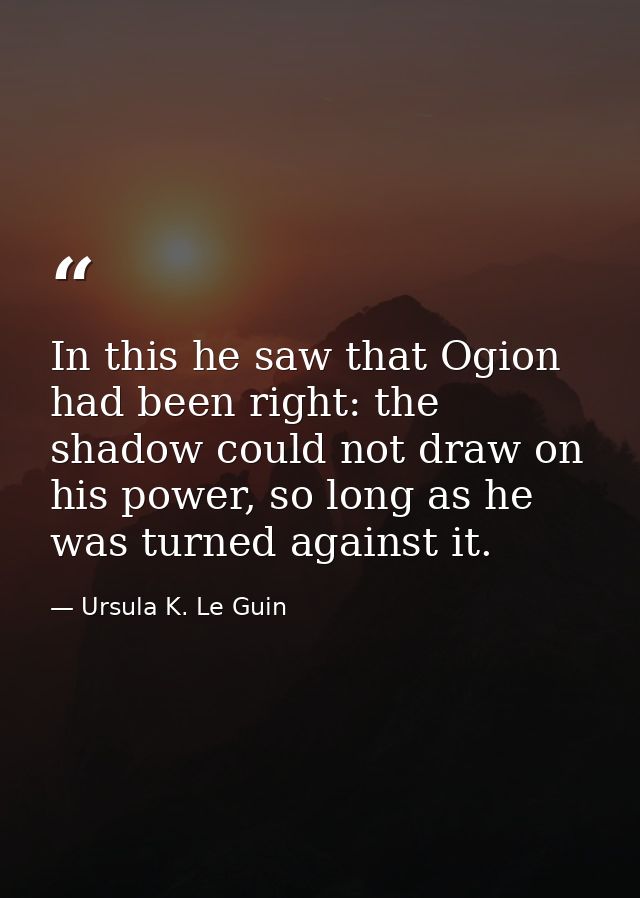 In this he saw that Ogion had been right: the shadow could not draw on his power, so long as he was turned against it. — Ursula K. Le Guin