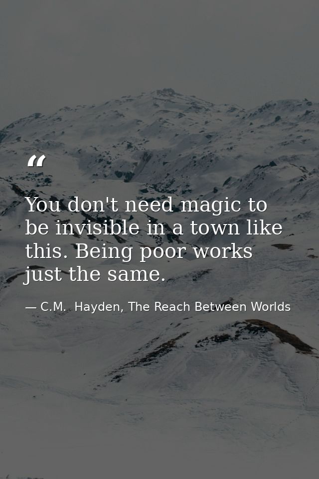 You don't need magic to be invisible in a town like this. Being poor works just the same. — C.M.  Hayden, The Reach Between Worlds
