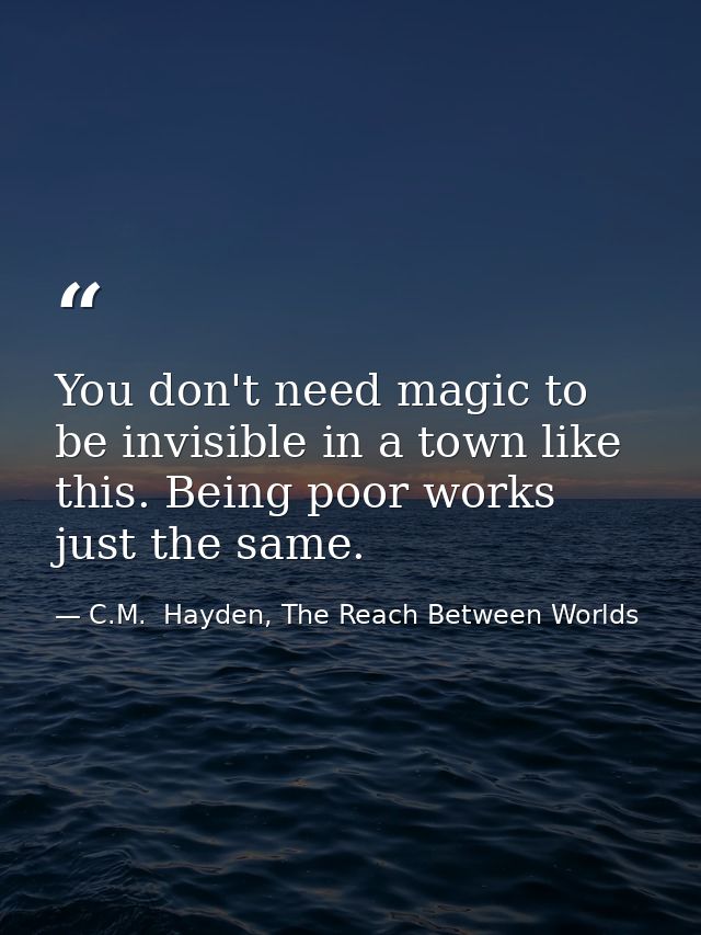 You don't need magic to be invisible in a town like this. Being poor works just the same. — C.M.  Hayden, The Reach Between Worlds