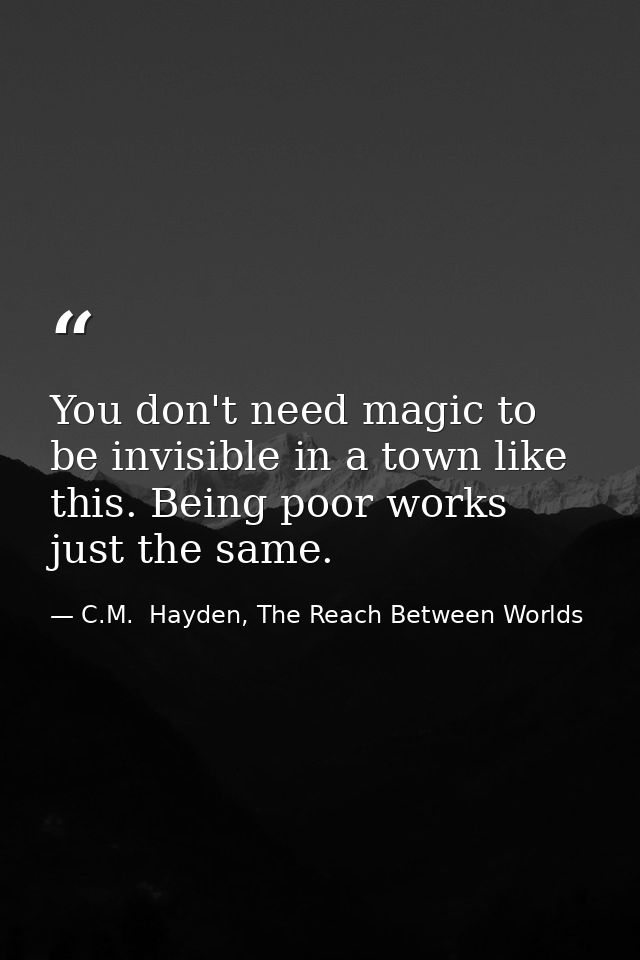 You don't need magic to be invisible in a town like this. Being poor works just the same. — C.M.  Hayden, The Reach Between Worlds