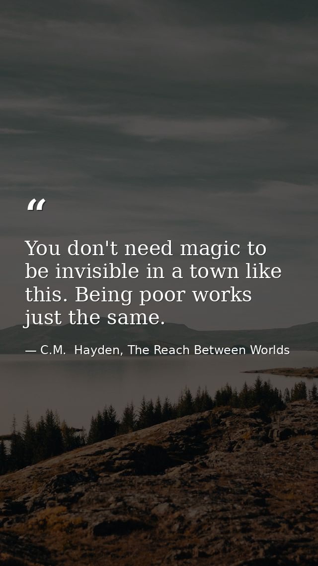 You don't need magic to be invisible in a town like this. Being poor works just the same. — C.M.  Hayden, The Reach Between Worlds