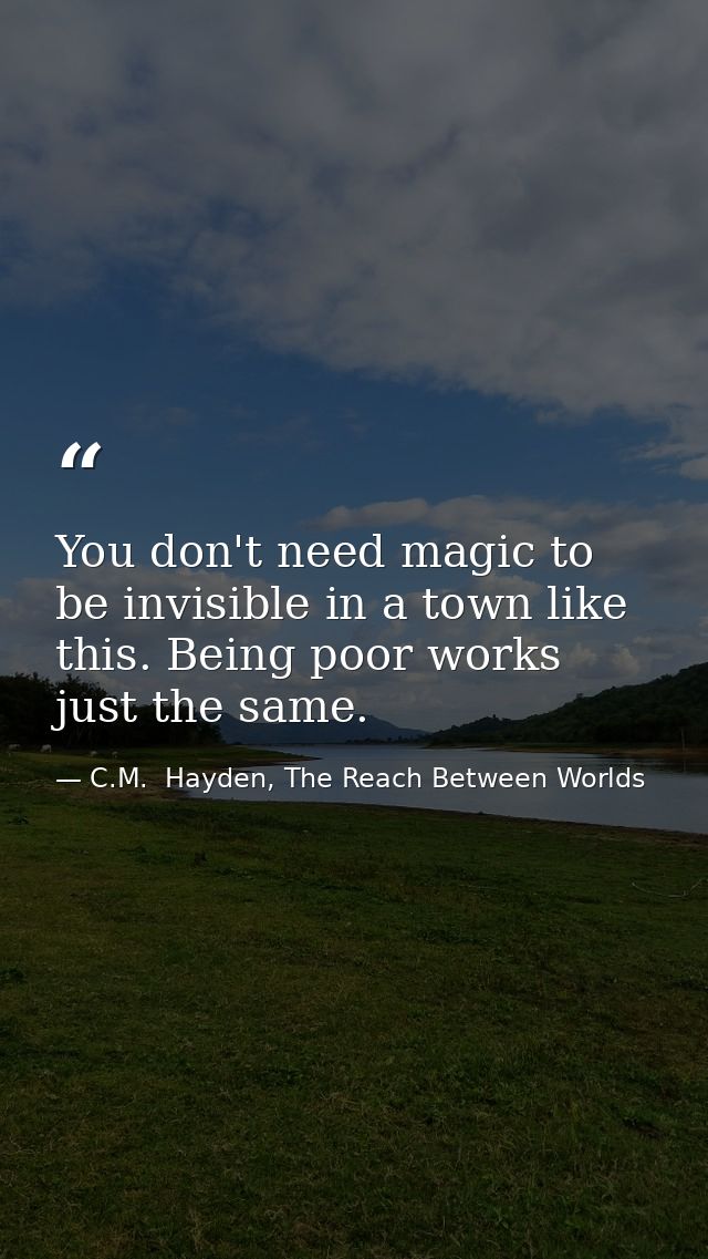You don't need magic to be invisible in a town like this. Being poor works just the same. — C.M.  Hayden, The Reach Between Worlds