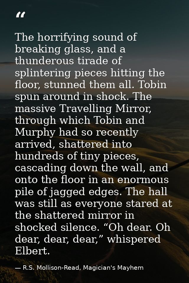 The horrifying sound of breaking glass, and a thunderous tirade of splintering pieces hitting the floor, stunned them al — R.S. Mollison-Read, Magician's Mayhem