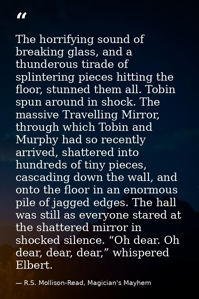 The horrifying sound of breaking glass, and a thunderous tirade of splintering pieces hitting the floor, stunned them al — R.S. Mollison-Read, Magician's Mayhem
