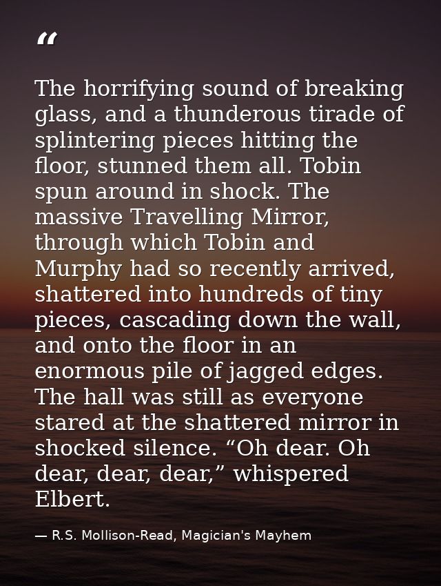 The horrifying sound of breaking glass, and a thunderous tirade of splintering pieces hitting the floor, stunned them al — R.S. Mollison-Read, Magician's Mayhem