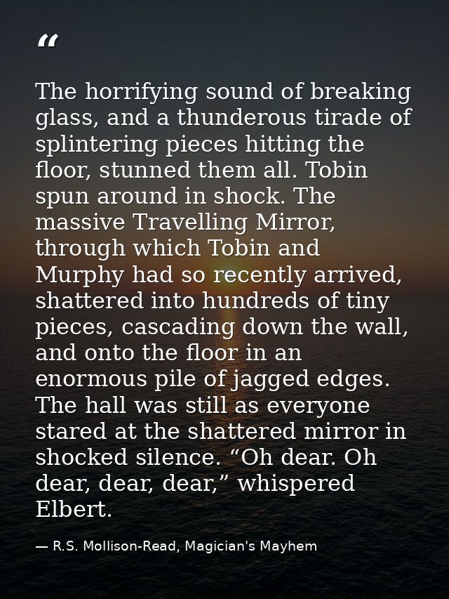The horrifying sound of breaking glass, and a thunderous tirade of splintering pieces hitting the floor, stunned them al — R.S. Mollison-Read, Magician's Mayhem