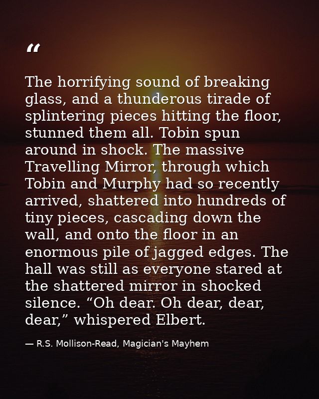 The horrifying sound of breaking glass, and a thunderous tirade of splintering pieces hitting the floor, stunned them al — R.S. Mollison-Read, Magician's Mayhem