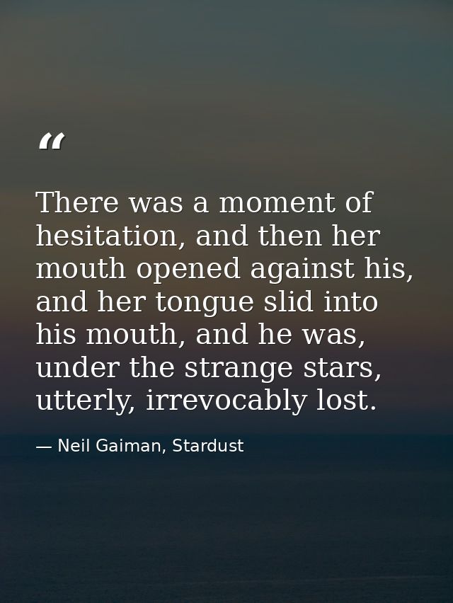 There was a moment of hesitation, and then her mouth opened against his, and her tongue slid into his mouth, and he was, — Neil Gaiman, Stardust