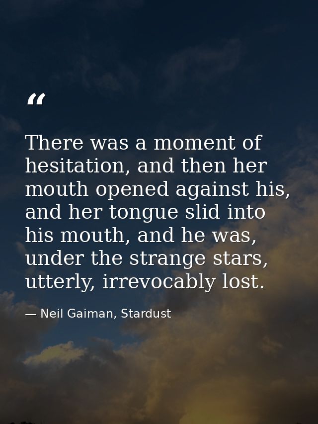 There was a moment of hesitation, and then her mouth opened against his, and her tongue slid into his mouth, and he was, — Neil Gaiman, Stardust