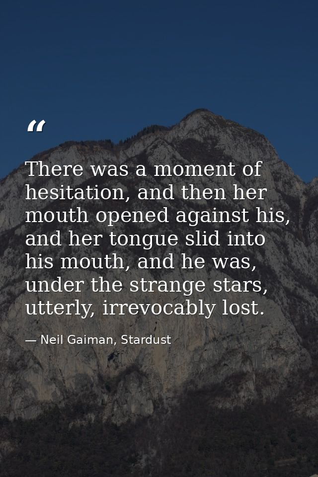 There was a moment of hesitation, and then her mouth opened against his, and her tongue slid into his mouth, and he was, — Neil Gaiman, Stardust