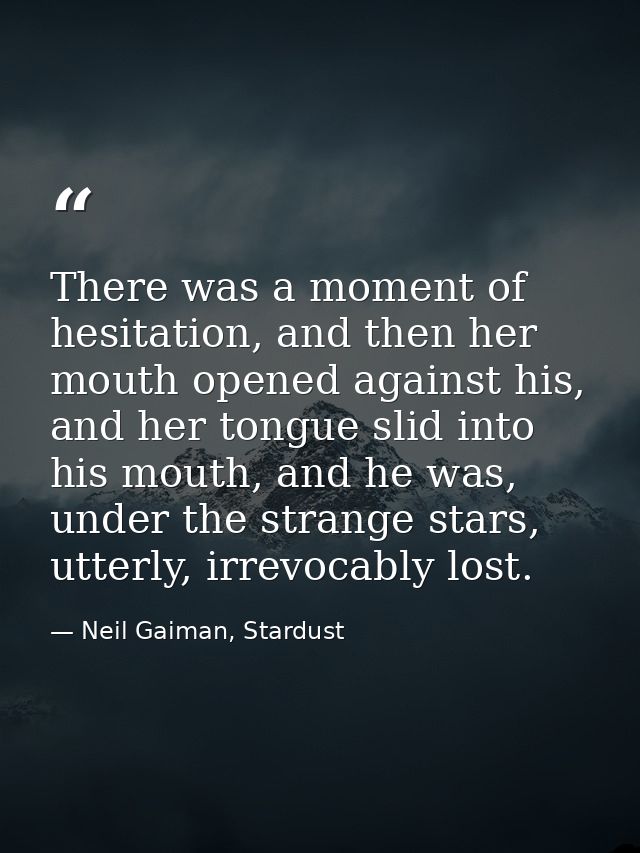 There was a moment of hesitation, and then her mouth opened against his, and her tongue slid into his mouth, and he was, — Neil Gaiman, Stardust