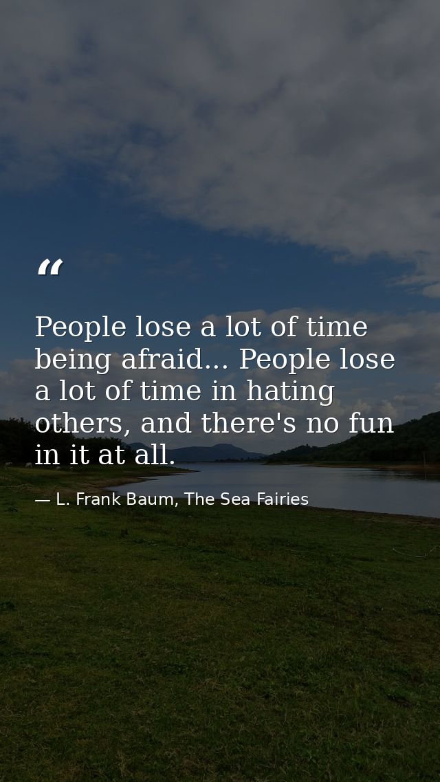 People lose a lot of time being afraid... People lose a lot of time in hating others, and there's no fun in it at all. — L. Frank Baum, The Sea Fairies