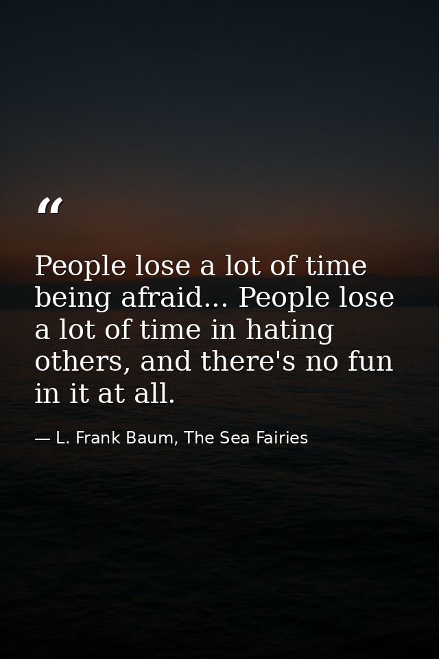 People lose a lot of time being afraid... People lose a lot of time in hating others, and there's no fun in it at all. — L. Frank Baum, The Sea Fairies