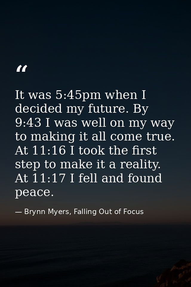 It was 5:45pm when I decided my future. By 9:43 I was well on my way to making it all come true. At 11:16 I took the fir — Brynn Myers, Falling Out of Focus
