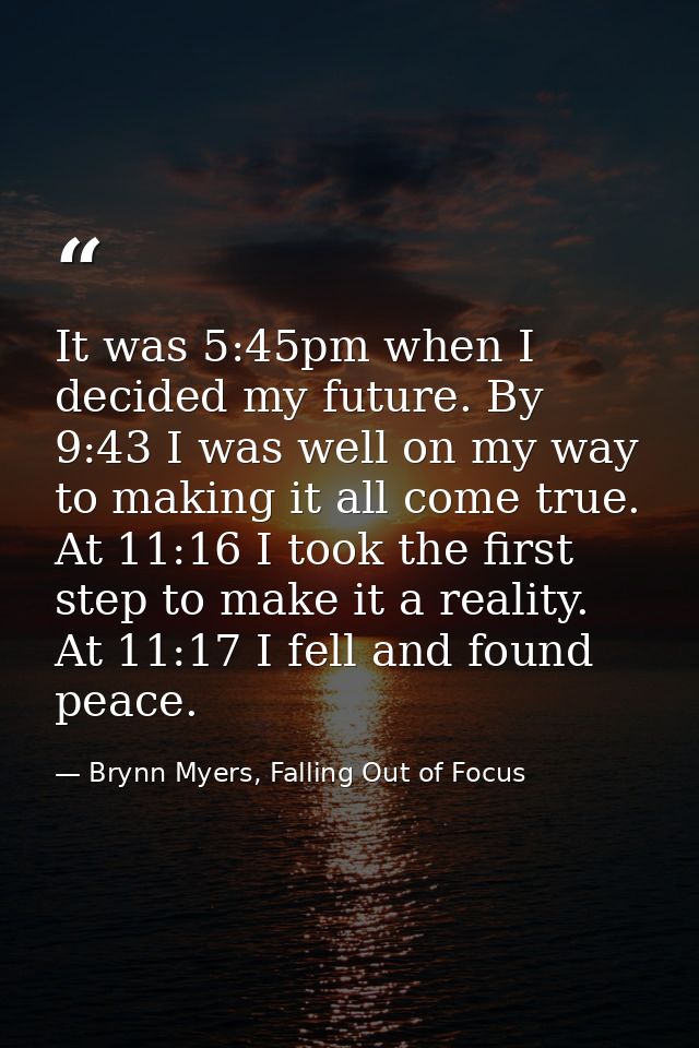 It was 5:45pm when I decided my future. By 9:43 I was well on my way to making it all come true. At 11:16 I took the fir — Brynn Myers, Falling Out of Focus