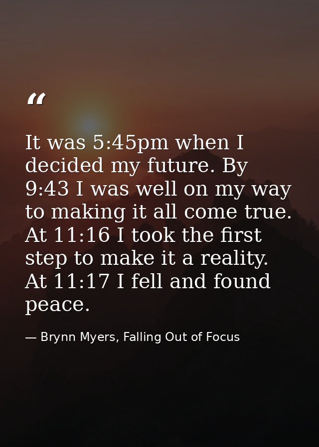 It was 5:45pm when I decided my future. By 9:43 I was well on my way to making it all come true. At 11:16 I took the fir — Brynn Myers, Falling Out of Focus