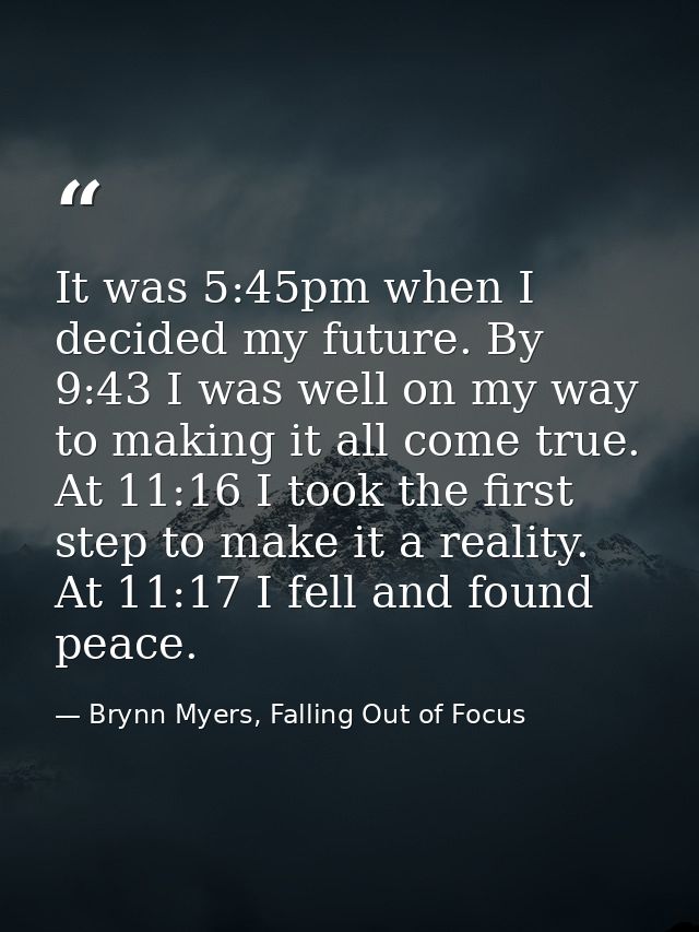 It was 5:45pm when I decided my future. By 9:43 I was well on my way to making it all come true. At 11:16 I took the fir — Brynn Myers, Falling Out of Focus