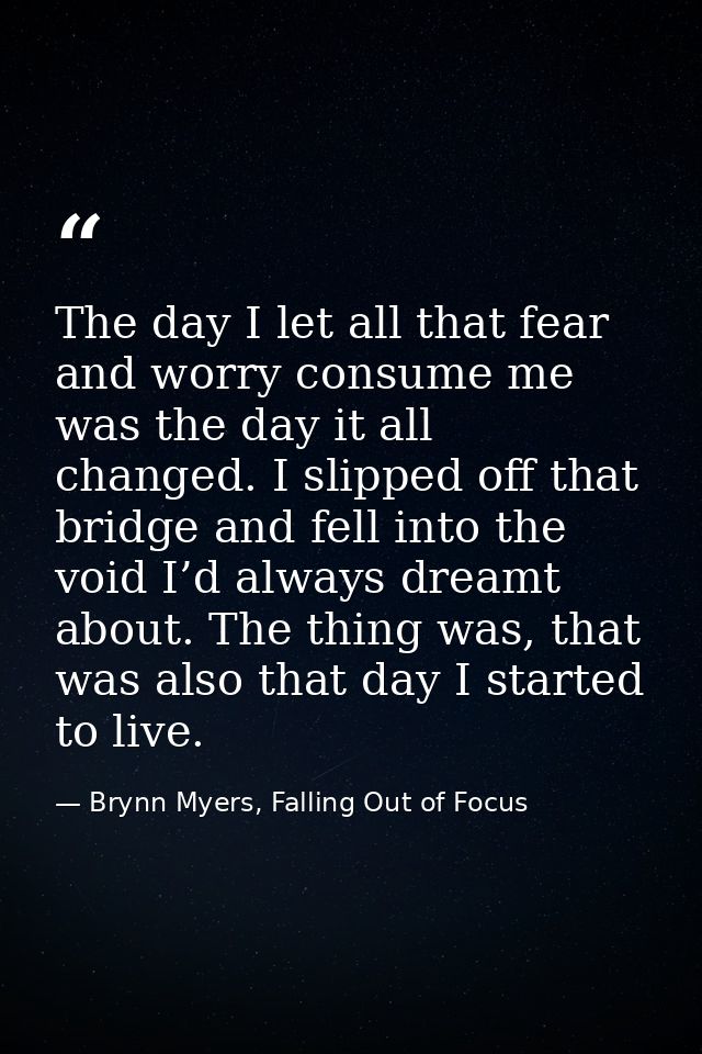 The day I let all that fear and worry consume me was the day it all changed. I slipped off that bridge and fell into the — Brynn Myers, Falling Out of Focus