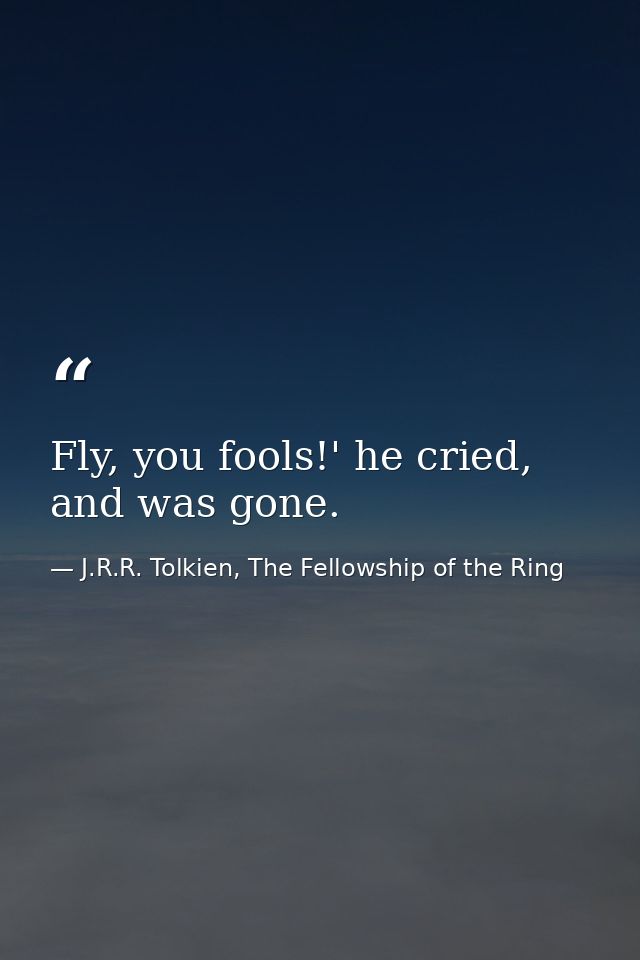 Fly, you fools!' he cried, and was gone. — J.R.R. Tolkien, The Fellowship of the Ring