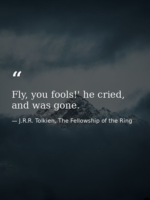 Fly, you fools!' he cried, and was gone. — J.R.R. Tolkien, The Fellowship of the Ring