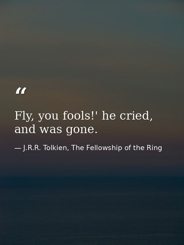 Fly, you fools!' he cried, and was gone. — J.R.R. Tolkien, The Fellowship of the Ring