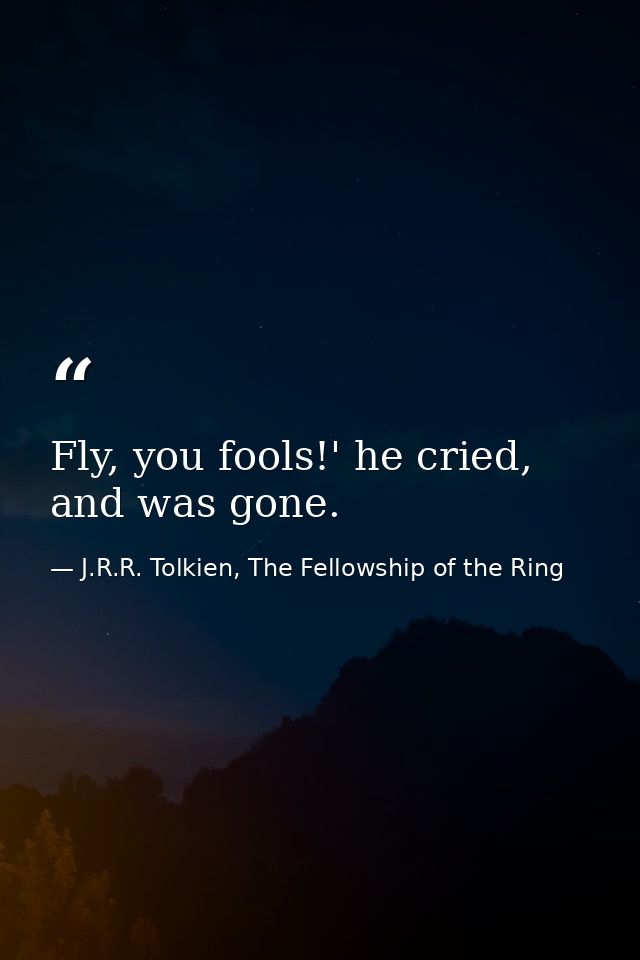 Fly, you fools!' he cried, and was gone. — J.R.R. Tolkien, The Fellowship of the Ring