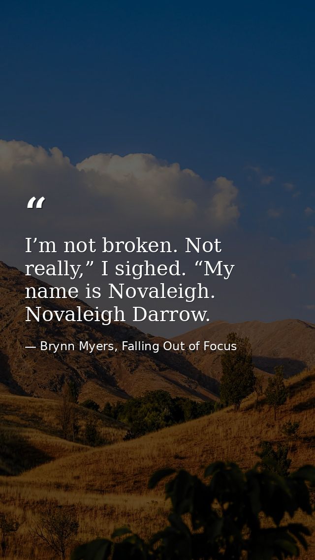 I’m not broken. Not really,” I sighed. “My name is Novaleigh. Novaleigh Darrow. — Brynn Myers, Falling Out of Focus