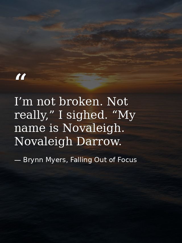 I’m not broken. Not really,” I sighed. “My name is Novaleigh. Novaleigh Darrow. — Brynn Myers, Falling Out of Focus