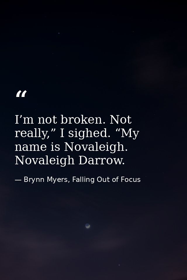 I’m not broken. Not really,” I sighed. “My name is Novaleigh. Novaleigh Darrow. — Brynn Myers, Falling Out of Focus