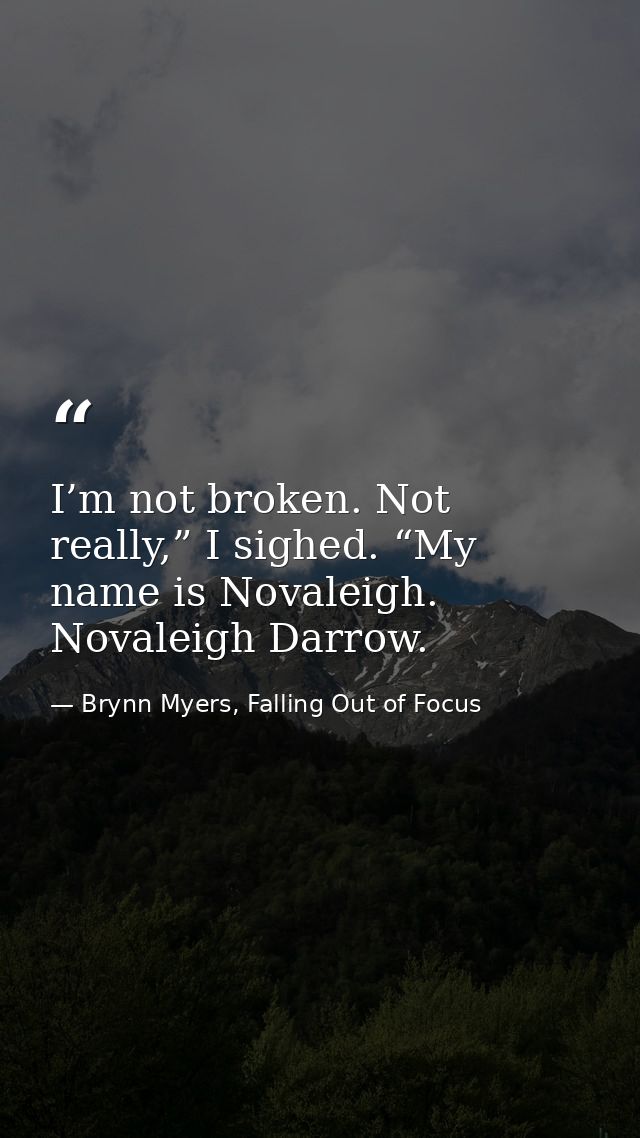 I’m not broken. Not really,” I sighed. “My name is Novaleigh. Novaleigh Darrow. — Brynn Myers, Falling Out of Focus