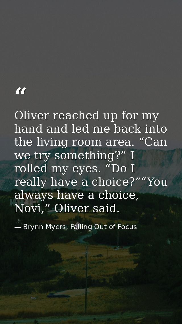 Oliver reached up for my hand and led me back into the living room area. “Can we try something?” I rolled my eyes. “Do I — Brynn Myers, Falling Out of Focus
