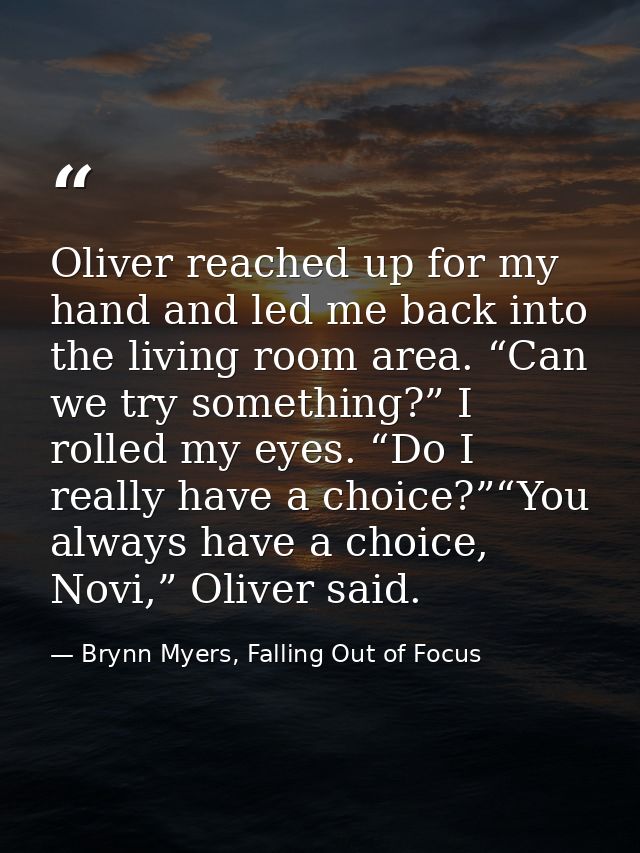 Oliver reached up for my hand and led me back into the living room area. “Can we try something?” I rolled my eyes. “Do I — Brynn Myers, Falling Out of Focus