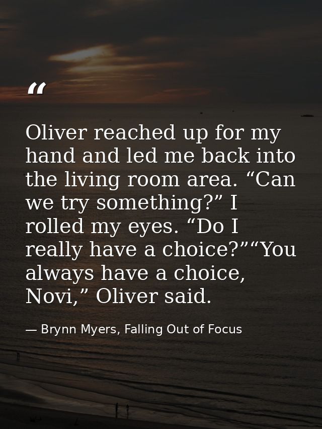 Oliver reached up for my hand and led me back into the living room area. “Can we try something?” I rolled my eyes. “Do I — Brynn Myers, Falling Out of Focus