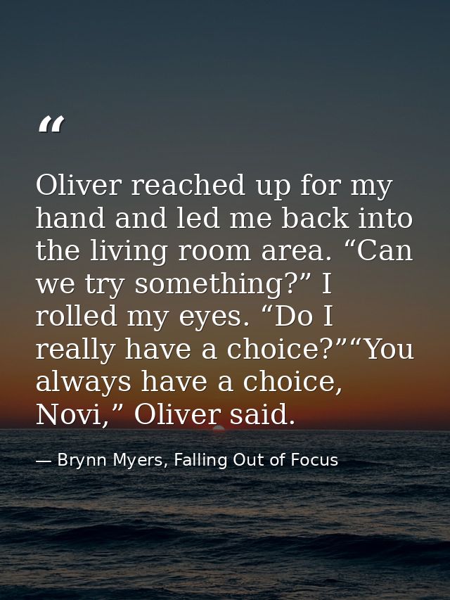 Oliver reached up for my hand and led me back into the living room area. “Can we try something?” I rolled my eyes. “Do I — Brynn Myers, Falling Out of Focus