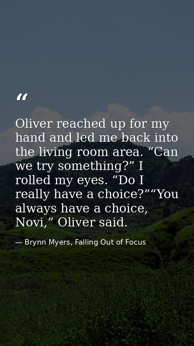 Oliver reached up for my hand and led me back into the living room area. “Can we try something?” I rolled my eyes. “Do I — Brynn Myers, Falling Out of Focus