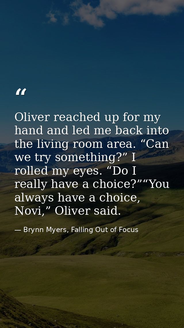 Oliver reached up for my hand and led me back into the living room area. “Can we try something?” I rolled my eyes. “Do I — Brynn Myers, Falling Out of Focus
