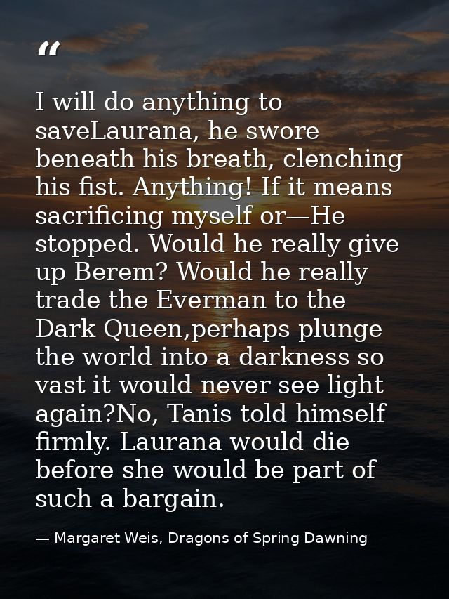I will do anything to saveLaurana, he swore beneath his breath, clenching his fist. Anything! If it means sacrificing my — Margaret Weis, Dragons of Spring Dawning