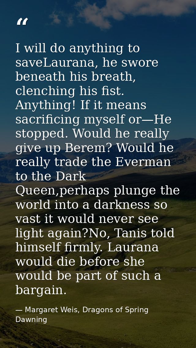 I will do anything to saveLaurana, he swore beneath his breath, clenching his fist. Anything! If it means sacrificing my — Margaret Weis, Dragons of Spring Dawning