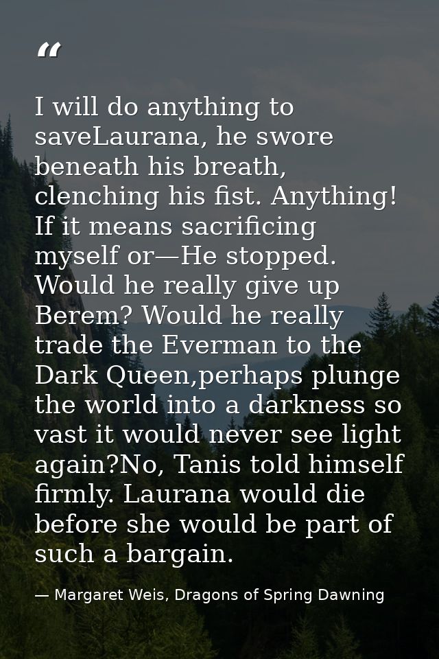 I will do anything to saveLaurana, he swore beneath his breath, clenching his fist. Anything! If it means sacrificing my — Margaret Weis, Dragons of Spring Dawning