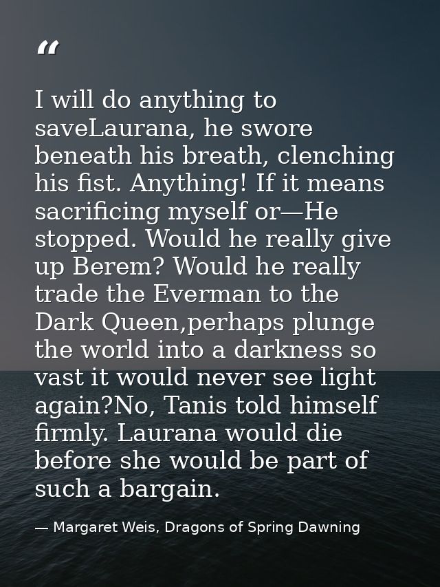 I will do anything to saveLaurana, he swore beneath his breath, clenching his fist. Anything! If it means sacrificing my — Margaret Weis, Dragons of Spring Dawning