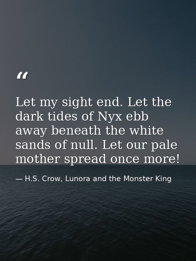 Let my sight end. Let the dark tides of Nyx ebb away beneath the white sands of null. Let our pale mother spread once mo — H.S. Crow, Lunora and the Monster King