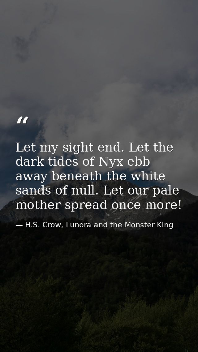 Let my sight end. Let the dark tides of Nyx ebb away beneath the white sands of null. Let our pale mother spread once mo — H.S. Crow, Lunora and the Monster King