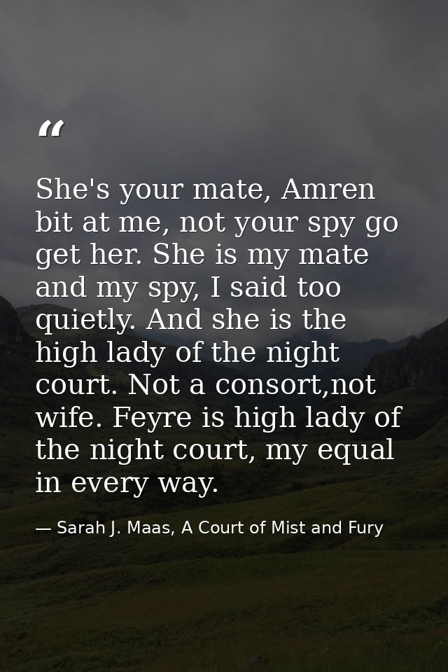 She's your mate, Amren bit at me, not your spy go get her. She is my mate and my spy, I said too quietly. And she is the — Sarah J. Maas, A Court of Mist and Fury