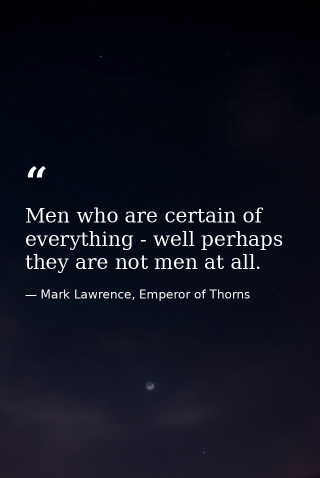 Men who are certain of everything - well perhaps they are not men at all. — Mark Lawrence, Emperor of Thorns