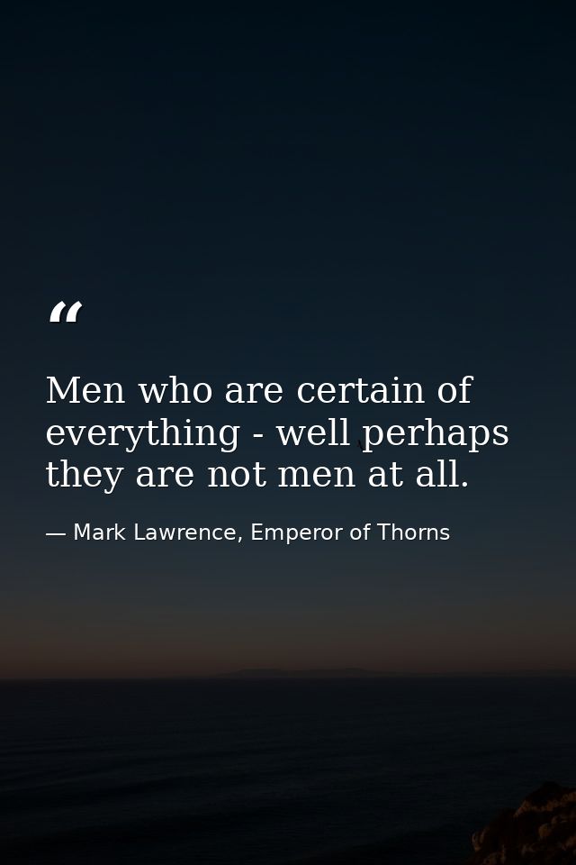 Men who are certain of everything - well perhaps they are not men at all. — Mark Lawrence, Emperor of Thorns