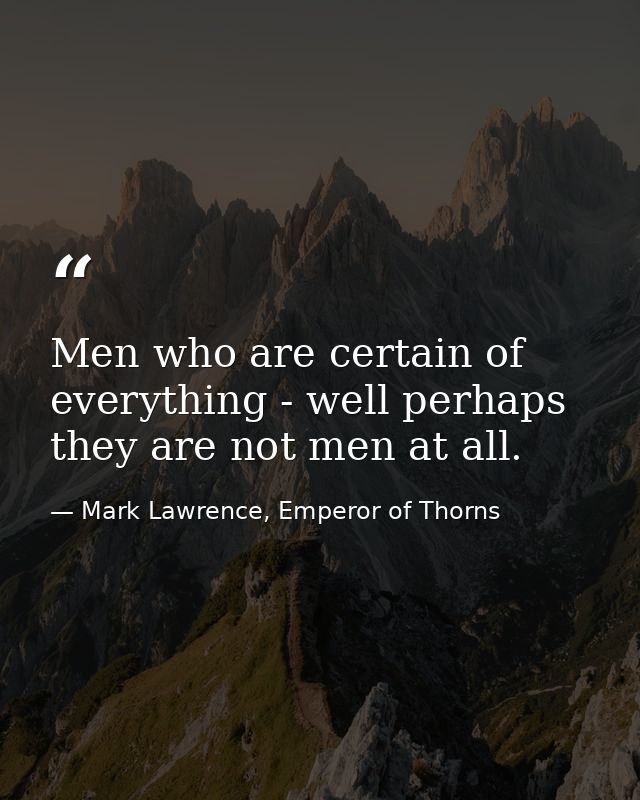 Men who are certain of everything - well perhaps they are not men at all. — Mark Lawrence, Emperor of Thorns