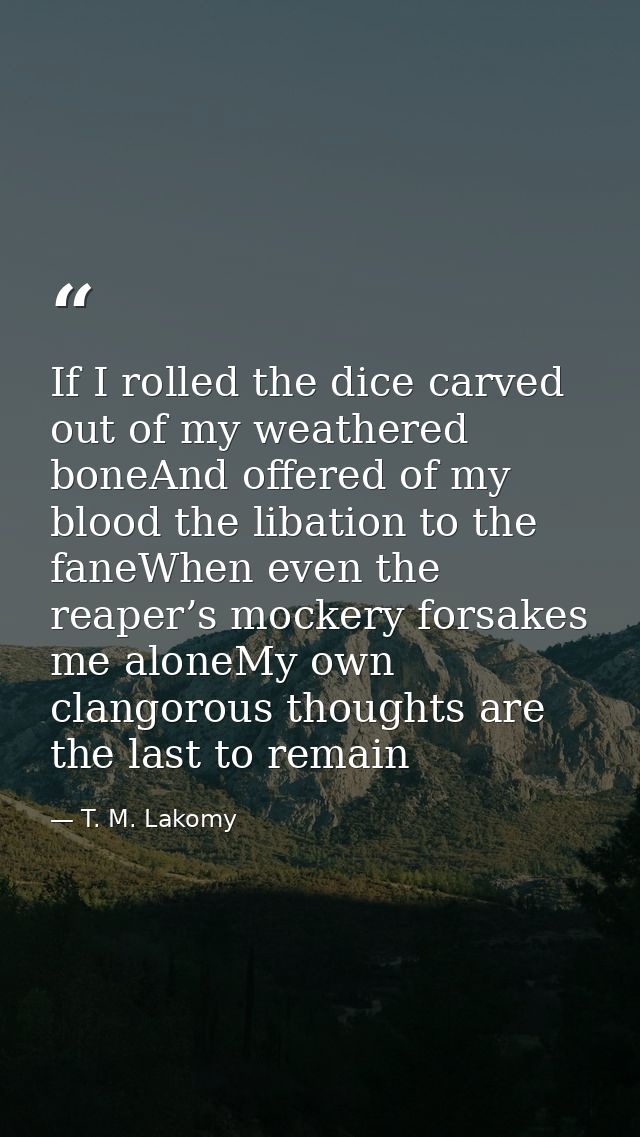 If I rolled the dice carved out of my weathered boneAnd offered of my blood the libation to the faneWhen even the reaper — T. M. Lakomy