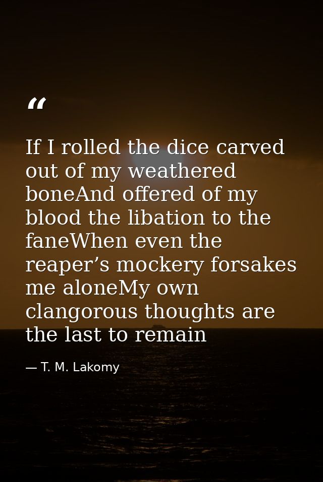 If I rolled the dice carved out of my weathered boneAnd offered of my blood the libation to the faneWhen even the reaper — T. M. Lakomy