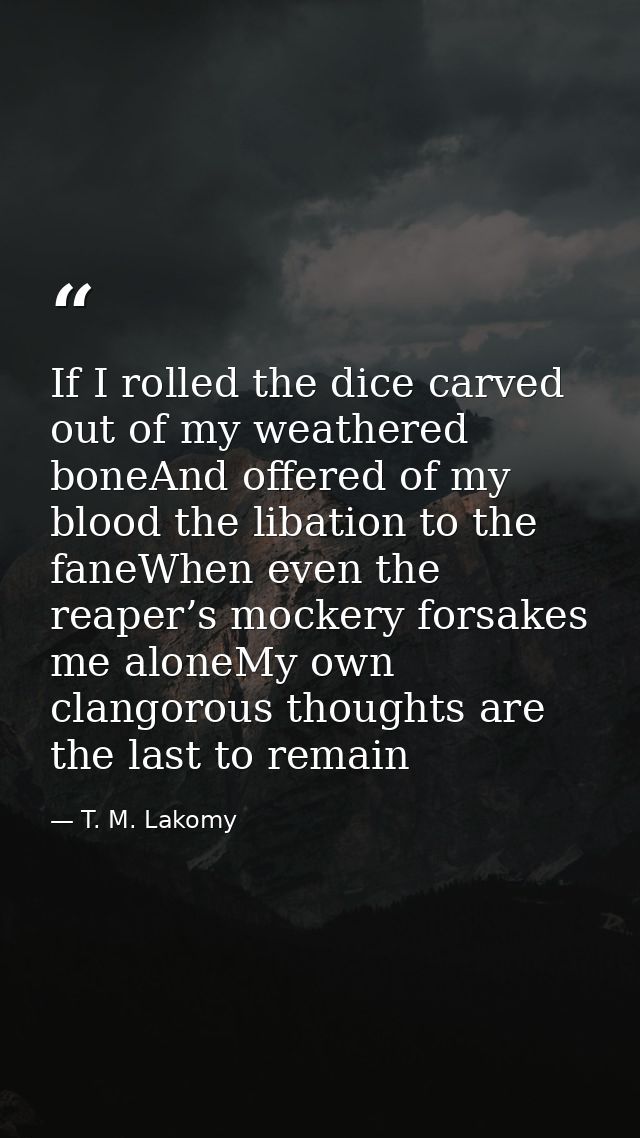 If I rolled the dice carved out of my weathered boneAnd offered of my blood the libation to the faneWhen even the reaper — T. M. Lakomy